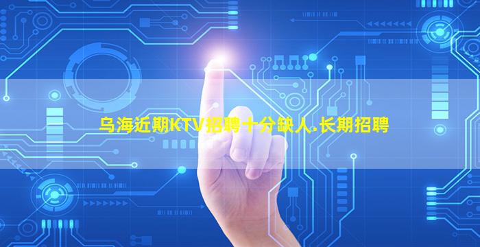 乌海近期KTV招聘十分缺人.长期招聘